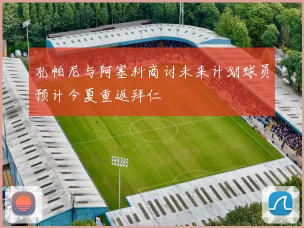孔帕尼与阿塞科商讨未来计划球员预计今夏重返拜仁