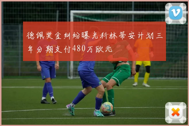 德佩奖金纠纷曝光科林蒂安计划三年分期支付480万欧元