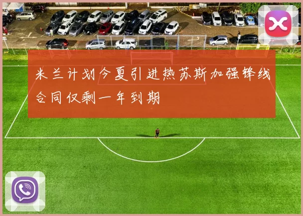 米兰计划今夏引进热苏斯加强锋线合同仅剩一年到期