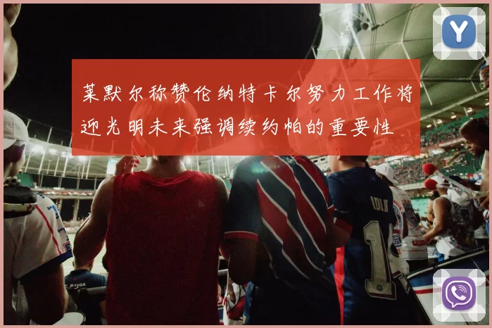 莱默尔称赞伦纳特卡尔努力工作将迎光明未来强调续约帕的重要性
