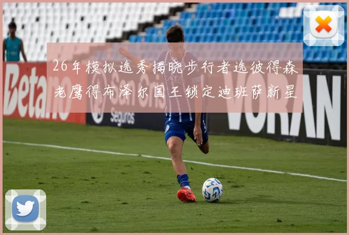 26年模拟选秀揭晓步行者选彼得森老鹰得布泽尔国王锁定迪班萨新星