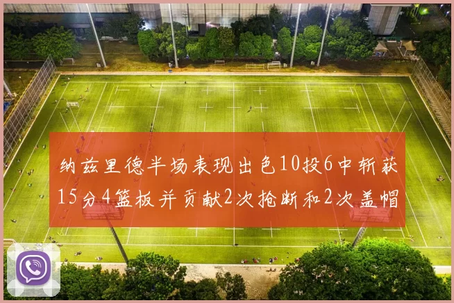 纳兹里德半场表现出色10投6中斩获15分4篮板并贡献2次抢断和2次盖帽