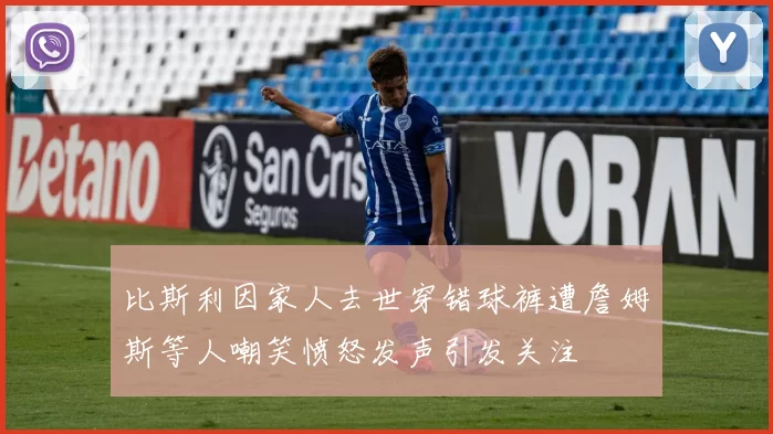 比斯利因家人去世穿错球裤遭詹姆斯等人嘲笑愤怒发声引发关注