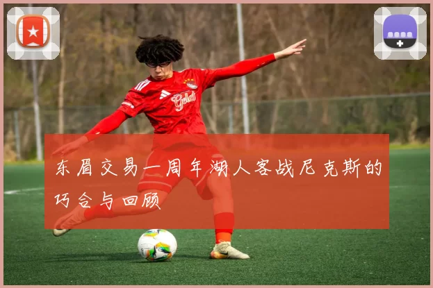 东眉交易一周年湖人客战尼克斯的巧合与回顾