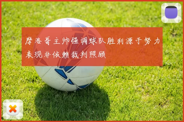 摩洛哥主帅强调球队胜利源于努力表现非依赖裁判照顾
