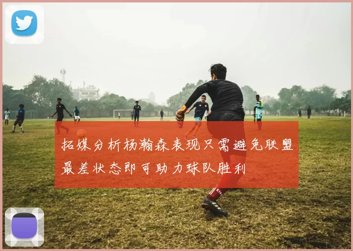 拓媒分析杨瀚森表现只需避免联盟最差状态即可助力球队胜利