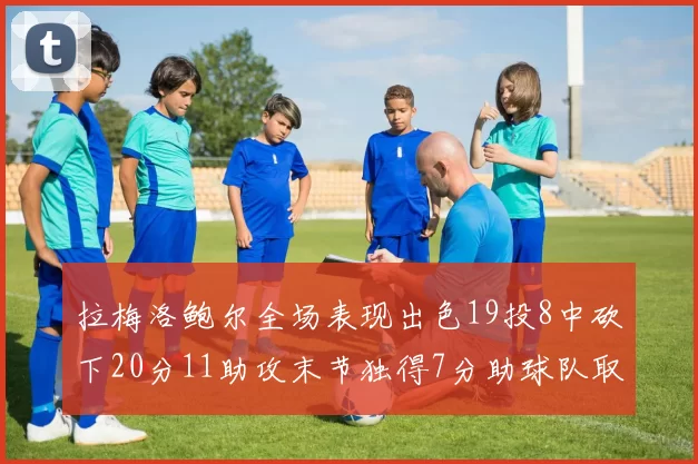 拉梅洛鲍尔全场表现出色19投8中砍下20分11助攻末节独得7分助球队取胜