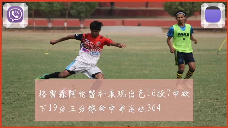 格雷森阿伦替补表现出色16投7中砍下19分三分球命中率高达364