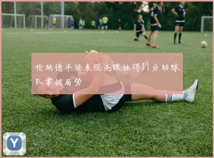伦纳德半场表现亮眼独得11分助球队掌控局势