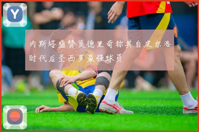 内斯塔盛赞莫德里奇称其自皮尔洛时代后圣西罗最强球员