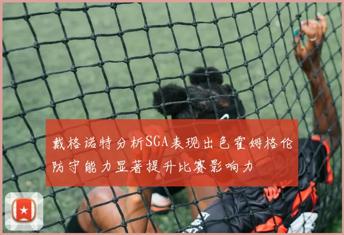 戴格诺特分析SGA表现出色霍姆格伦防守能力显著提升比赛影响力