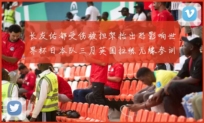 长友佑都受伤被担架抬出恐影响世界杯日本队三月英国拉练无缘参训