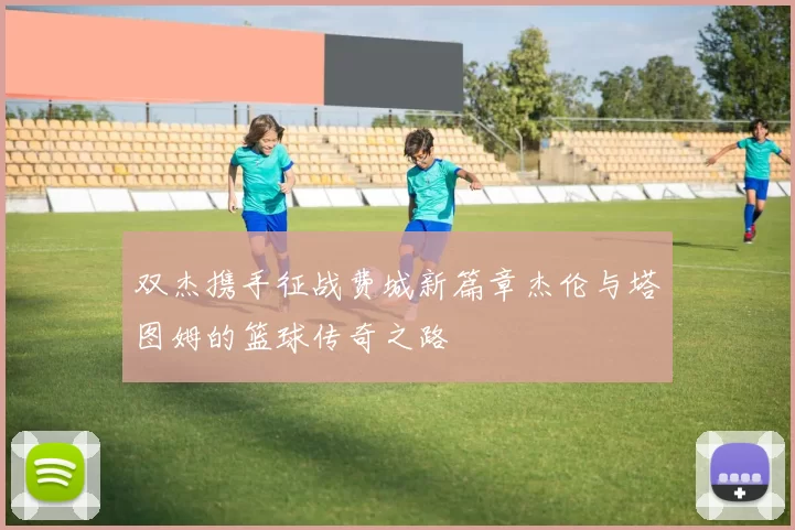 双杰携手征战费城新篇章杰伦与塔图姆的篮球传奇之路