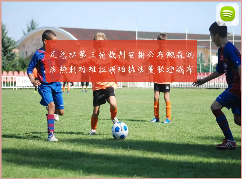 足总杯第三轮裁判安排公布鲍森执法热刺对维拉胡珀执法曼联迎战布莱顿
